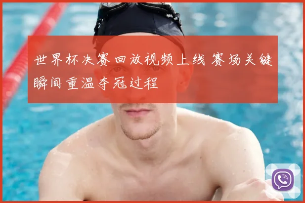 世界杯决赛回放视频上线 赛场关键瞬间重温夺冠过程