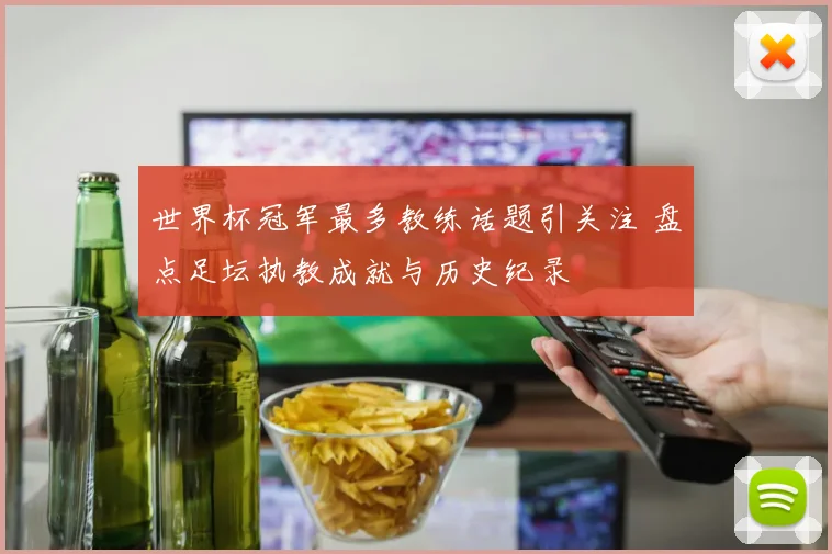 世界杯冠军最多教练话题引关注 盘点足坛执教成就与历史纪录