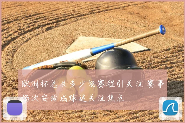 欧洲杯总共多少场赛程引关注 赛事场次安排成球迷关注焦点