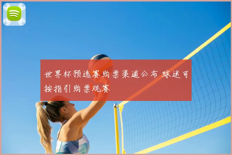 世界杯预选赛购票渠道公布 球迷可按指引购票观赛