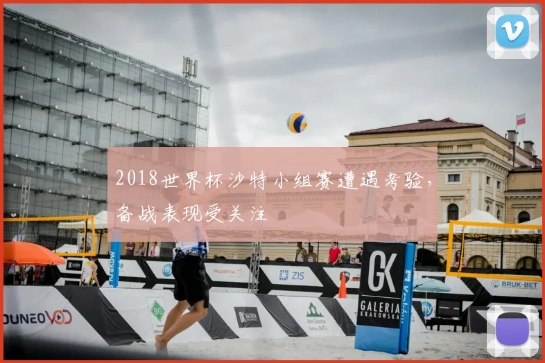 2018世界杯沙特小组赛遭遇考验,备战表现受关注