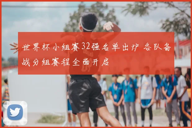 世界杯小组赛32强名单出炉 各队备战分组赛程全面开启
