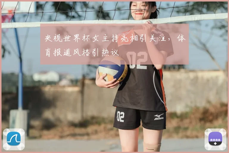 央视世界杯女主持亮相引关注，体育报道风格引热议