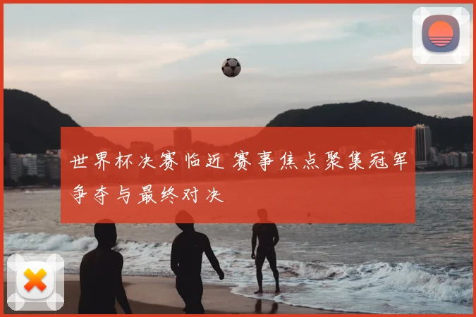 世界杯决赛临近 赛事焦点聚集冠军争夺与最终对决