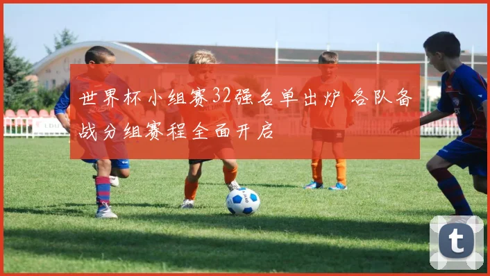 世界杯小组赛32强名单出炉 各队备战分组赛程全面开启
