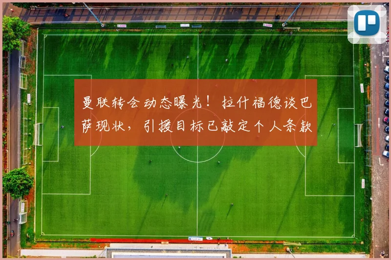 曼联转会动态曝光！拉什福德谈巴萨现状，引援目标已敲定个人条款
