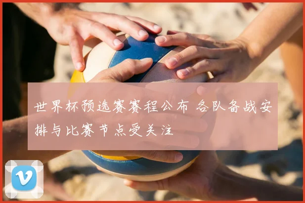 世界杯预选赛赛程公布 各队备战安排与比赛节点受关注