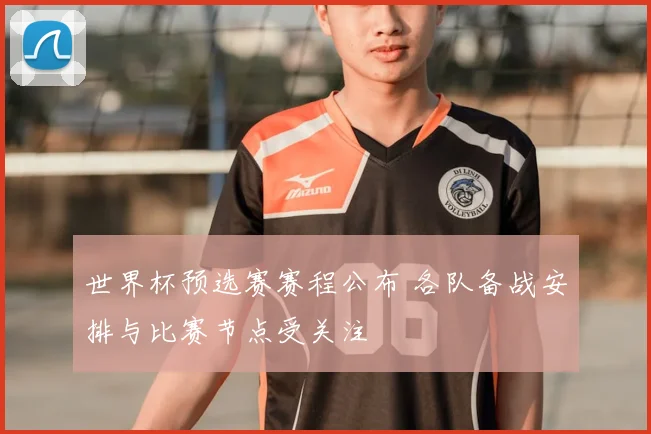 世界杯预选赛赛程公布 各队备战安排与比赛节点受关注