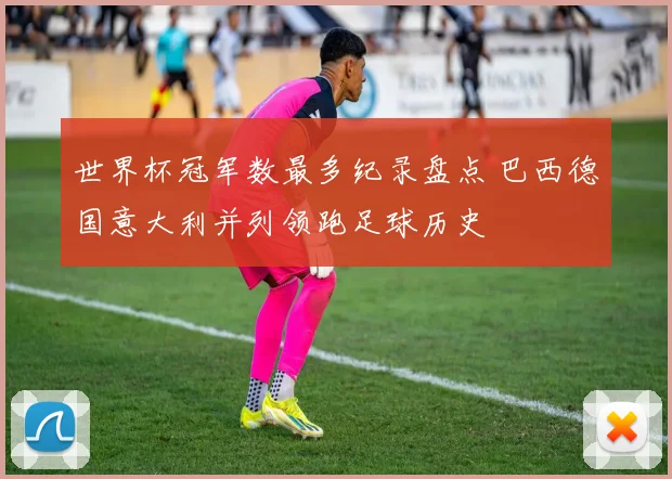 世界杯冠军数最多纪录盘点 巴西德国意大利并列领跑足球历史