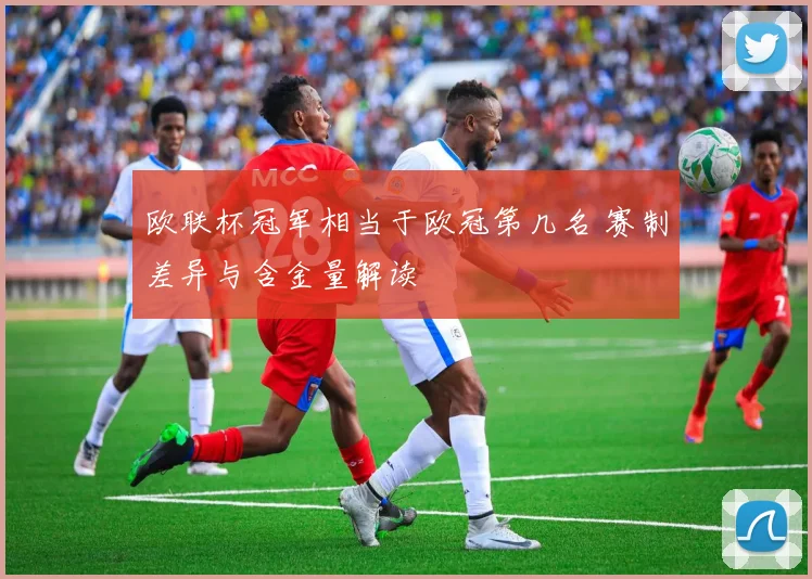 欧联杯冠军相当于欧冠第几名 赛制差异与含金量解读