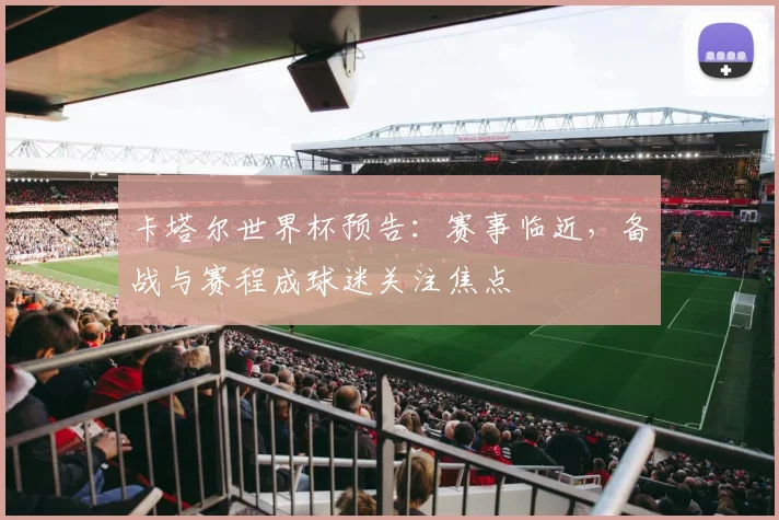 卡塔尔世界杯预告：赛事临近，备战与赛程成球迷关注焦点